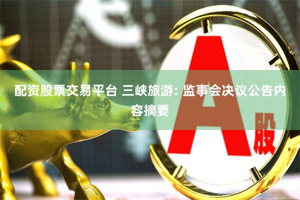 配资股票交易平台 三峡旅游: 监事会决议公告内容摘要