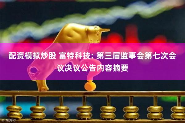 配资模拟炒股 富特科技: 第三届监事会第七次会议决议公告内容摘要