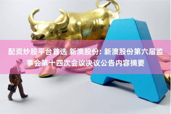 配资炒股平台首选 新澳股份: 新澳股份第六届监事会第十四次会议决议公告内容摘要