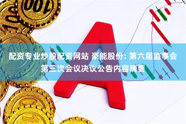 配资专业炒股配资网站 豪能股份: 第六届监事会第三次会议决议公告内容摘要