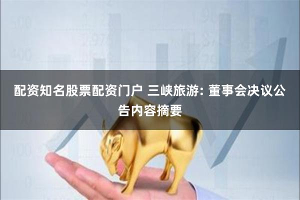 配资知名股票配资门户 三峡旅游: 董事会决议公告内容摘要