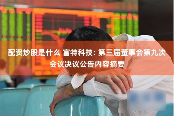 配资炒股是什么 富特科技: 第三届董事会第九次会议决议公告内容摘要