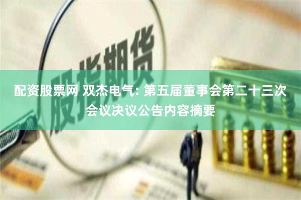 配资股票网 双杰电气: 第五届董事会第二十三次会议决议公告内容摘要