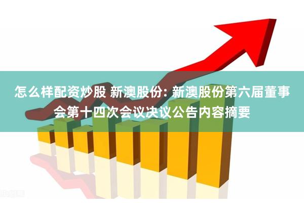 怎么样配资炒股 新澳股份: 新澳股份第六届董事会第十四次会议决议公告内容摘要