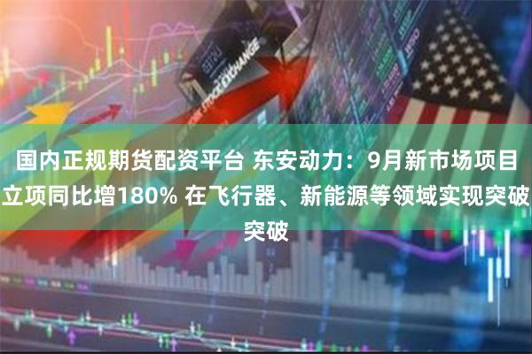 国内正规期货配资平台 东安动力：9月新市场项目立项同比增180% 在飞行器、新能源等领域实现突破