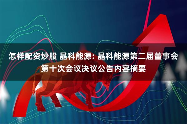 怎样配资炒股 晶科能源: 晶科能源第二届董事会第十次会议决议公告内容摘要