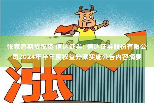 张家港期货配资 信达证券: 信达证券股份有限公司2024年半年度权益分派实施公告内容摘要