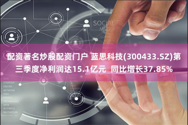 配资著名炒股配资门户 蓝思科技(300433.SZ)第三季度净利润达15.1亿元  同比增长37.85%
