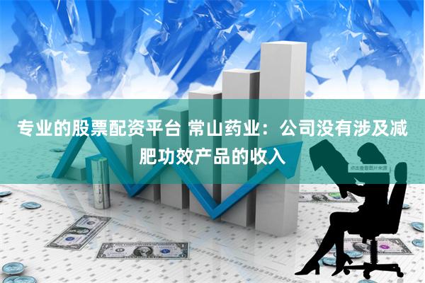 专业的股票配资平台 常山药业：公司没有涉及减肥功效产品的收入
