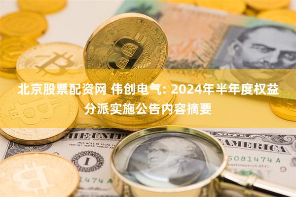 北京股票配资网 伟创电气: 2024年半年度权益分派实施公告内容摘要