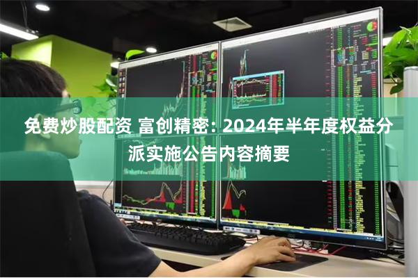 免费炒股配资 富创精密: 2024年半年度权益分派实施公告内容摘要