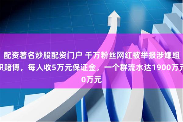 配资著名炒股配资门户 千万粉丝网红被举报涉嫌组织赌博，每人收5万元保证金，一个群流水达1900万元