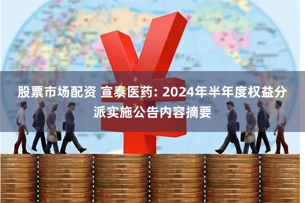 股票市场配资 宣泰医药: 2024年半年度权益分派实施公告内容摘要
