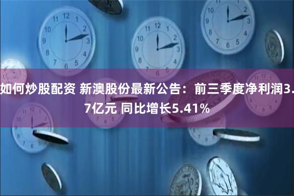 如何炒股配资 新澳股份最新公告：前三季度净利润3.7亿元 同比增长5.41%