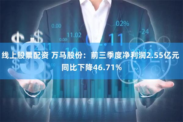 线上股票配资 万马股份：前三季度净利润2.55亿元 同比下降46.71%