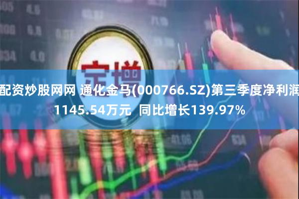 配资炒股网网 通化金马(000766.SZ)第三季度净利润1145.54万元  同比增长139.97%