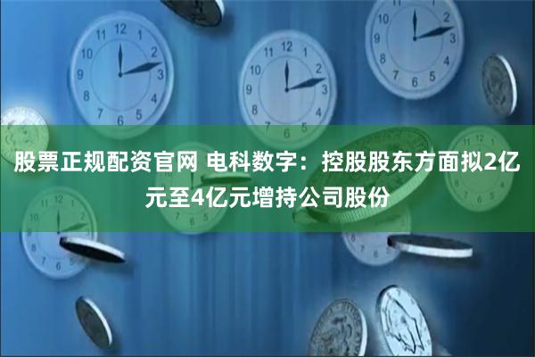 股票正规配资官网 电科数字：控股股东方面拟2亿元至4亿元增持公司股份