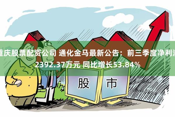 重庆股票配资公司 通化金马最新公告：前三季度净利润2392.37万元 同比增长53.84%