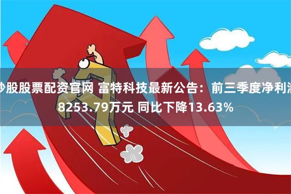 炒股股票配资官网 富特科技最新公告：前三季度净利润8253.79万元 同比下降13.63%