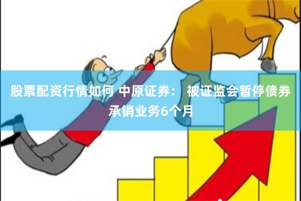 股票配资行情如何 中原证券： 被证监会暂停债券承销业务6个月