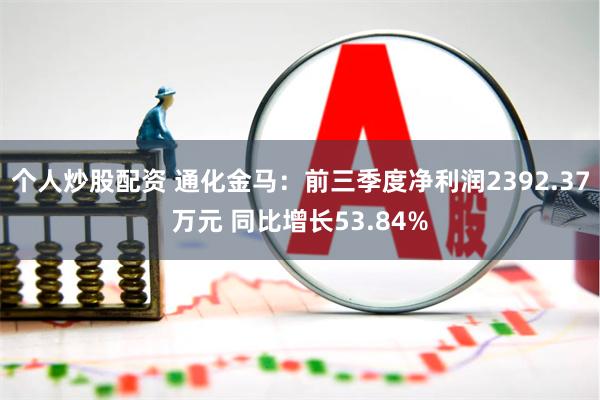 个人炒股配资 通化金马：前三季度净利润2392.37万元 同比增长53.84%