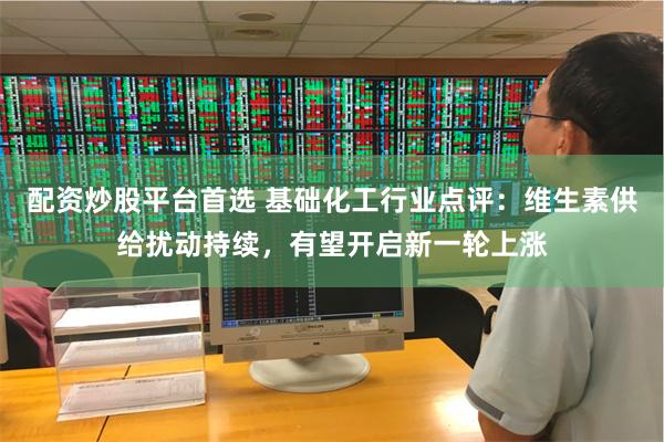配资炒股平台首选 基础化工行业点评：维生素供给扰动持续，有望开启新一轮上涨