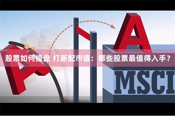 股票如何操盘 打新配市值：哪些股票最值得入手？