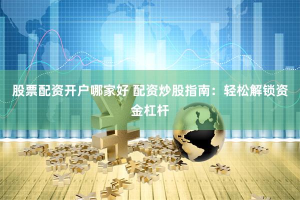 股票配资开户哪家好 配资炒股指南：轻松解锁资金杠杆
