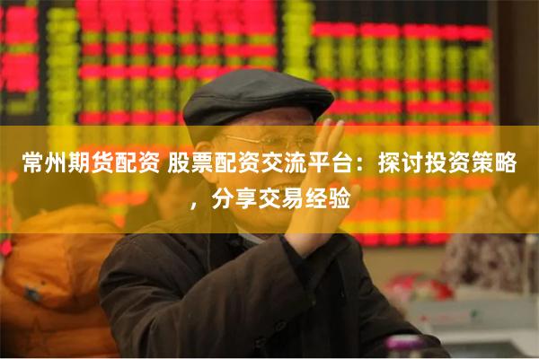 常州期货配资 股票配资交流平台：探讨投资策略，分享交易经验