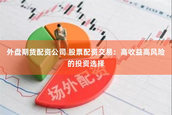 外盘期货配资公司 股票配资交易：高收益高风险的投资选择