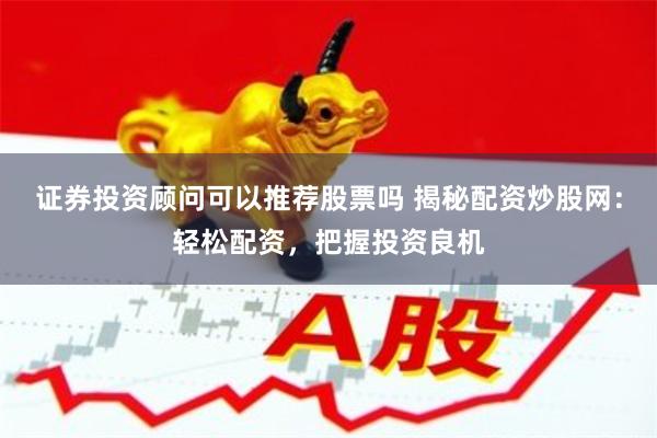 证券投资顾问可以推荐股票吗 揭秘配资炒股网：轻松配资，把握投资良机