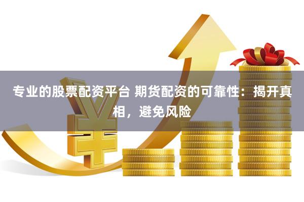 专业的股票配资平台 期货配资的可靠性：揭开真相，避免风险