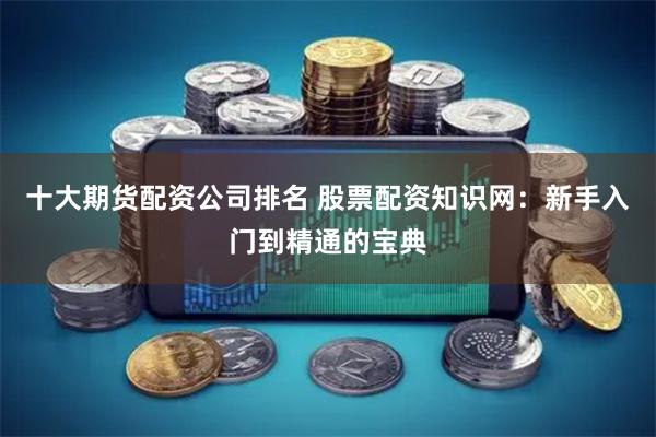 十大期货配资公司排名 股票配资知识网：新手入门到精通的宝典