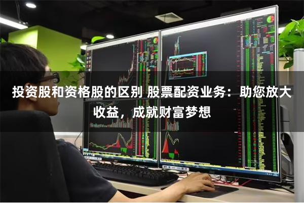 投资股和资格股的区别 股票配资业务：助您放大收益，成就财富梦想