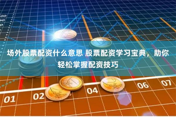 场外股票配资什么意思 股票配资学习宝典，助你轻松掌握配资技巧