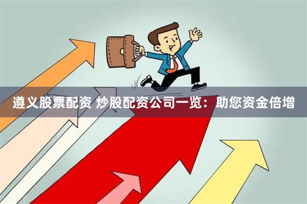 遵义股票配资 炒股配资公司一览：助您资金倍增
