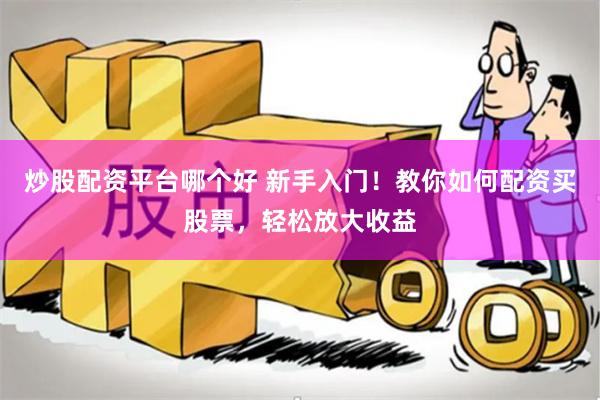 炒股配资平台哪个好 新手入门！教你如何配资买股票，轻松放大收益