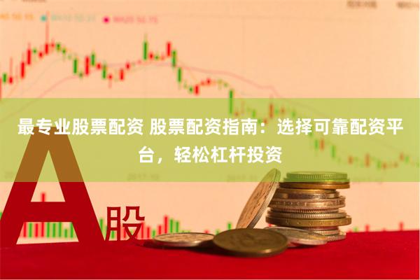 最专业股票配资 股票配资指南：选择可靠配资平台，轻松杠杆投资