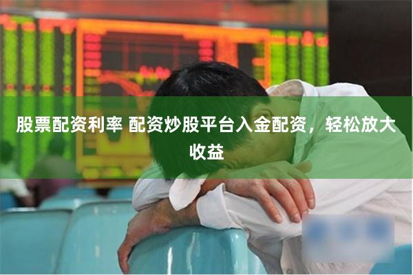 股票配资利率 配资炒股平台入金配资，轻松放大收益