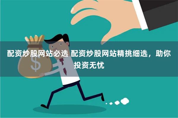 配资炒股网站必选 配资炒股网站精挑细选，助你投资无忧