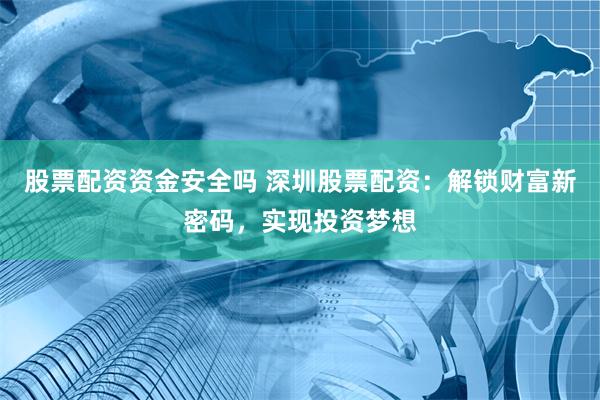 股票配资资金安全吗 深圳股票配资：解锁财富新密码，实现投资梦想