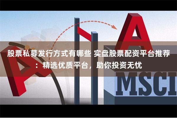 股票私募发行方式有哪些 实盘股票配资平台推荐：精选优质平台，助你投资无忧