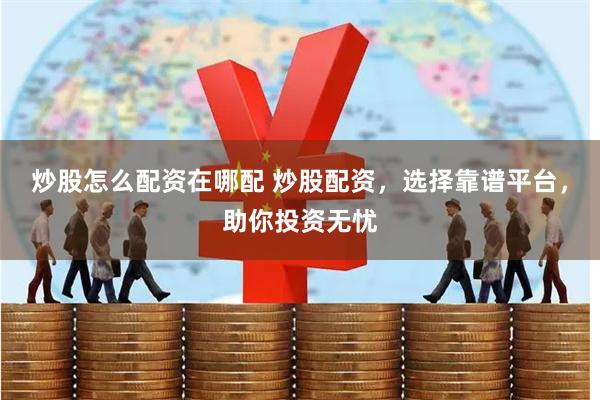 炒股怎么配资在哪配 炒股配资,选择靠谱平台,助你投资无忧