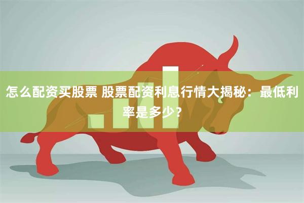 怎么配资买股票 股票配资利息行情大揭秘：最低利率是多少？