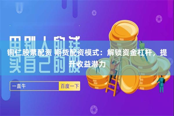 铜仁股票配资 期货配资模式：解锁资金杠杆，提升收益潜力