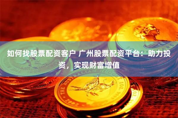 如何找股票配资客户 广州股票配资平台：助力投资，实现财富增值