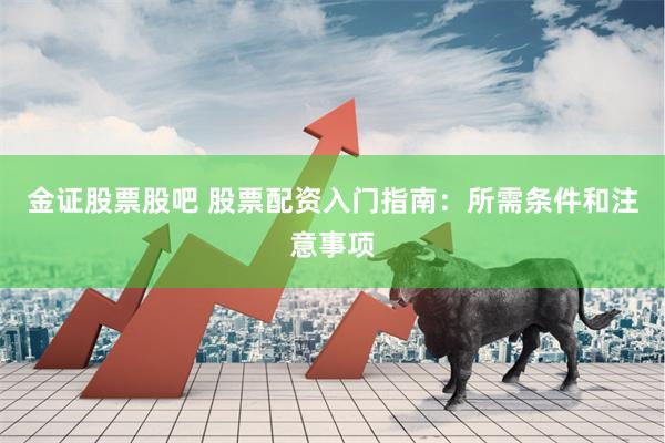 金证股票股吧 股票配资入门指南：所需条件和注意事项