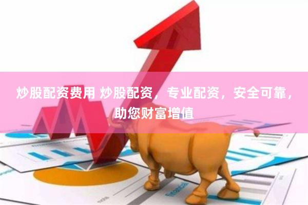 炒股配资费用 炒股配资，专业配资，安全可靠，助您财富增值