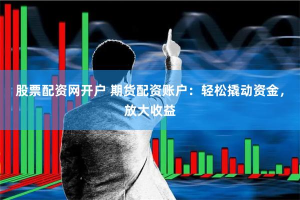 股票配资网开户 期货配资账户：轻松撬动资金，放大收益