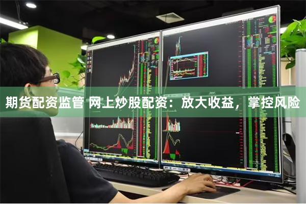 期货配资监管 网上炒股配资：放大收益，掌控风险